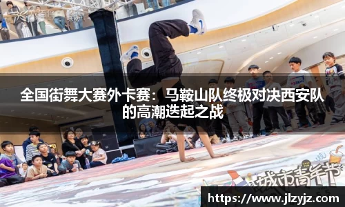 全国街舞大赛外卡赛：马鞍山队终极对决西安队的高潮迭起之战