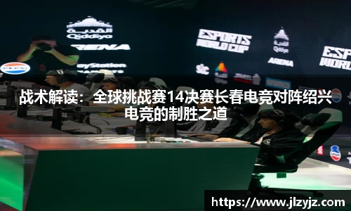 战术解读：全球挑战赛14决赛长春电竞对阵绍兴电竞的制胜之道
