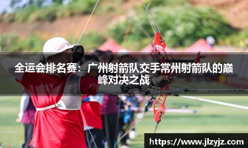 全运会排名赛：广州射箭队交手常州射箭队的巅峰对决之战