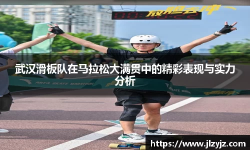 武汉滑板队在马拉松大满贯中的精彩表现与实力分析