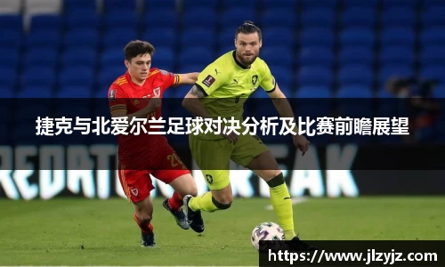 捷克与北爱尔兰足球对决分析及比赛前瞻展望